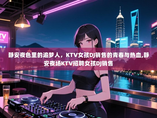 静安夜色里的追梦人，KTV女孩DJ销售的青春与热血,静安夜场KTV招聘女孩DJ销售