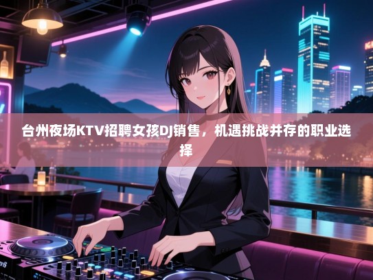 台州夜场KTV招聘女孩DJ销售，机遇挑战并存的职业选择