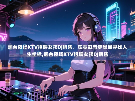 烟台夜场KTV招聘女孩DJ销售，在霓虹与梦想间寻找人生坐标,烟台夜场KTV招聘女孩DJ销售