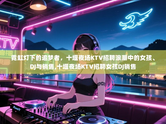 霓虹灯下的追梦者，十堰夜场KTV招聘浪潮中的女孩、DJ与销售,十堰夜场KTV招聘女孩DJ销售