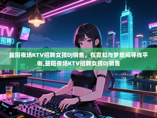 益阳夜场KTV招聘女孩DJ销售，在霓虹与梦想间寻找平衡,益阳夜场KTV招聘女孩DJ销售