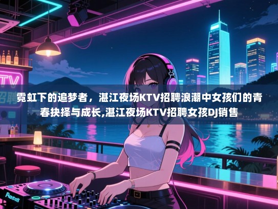 霓虹下的追梦者，湛江夜场KTV招聘浪潮中女孩们的青春抉择与成长,湛江夜场KTV招聘女孩DJ销售