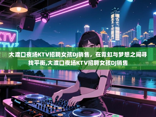 大渡口夜场KTV招聘女孩DJ销售，在霓虹与梦想之间寻找平衡,大渡口夜场KTV招聘女孩DJ销售