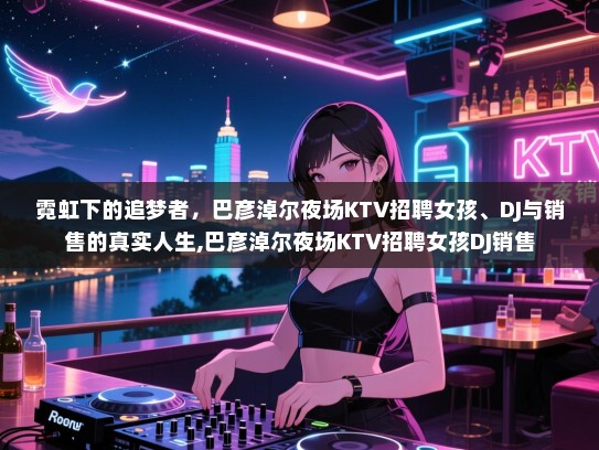 霓虹下的追梦者，巴彦淖尔夜场KTV招聘女孩、DJ与销售的真实人生,巴彦淖尔夜场KTV招聘女孩DJ销售