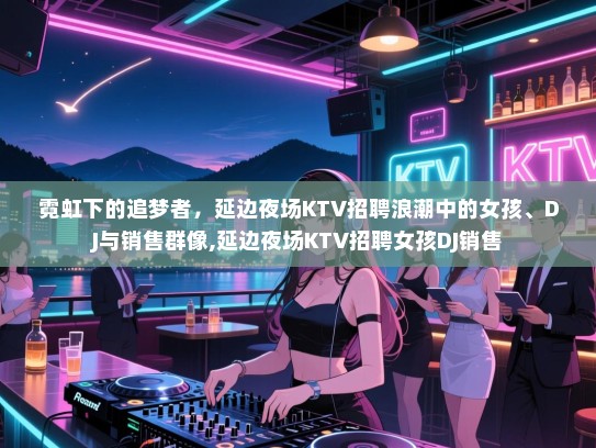霓虹下的追梦者，延边夜场KTV招聘浪潮中的女孩、DJ与销售群像,延边夜场KTV招聘女孩DJ销售