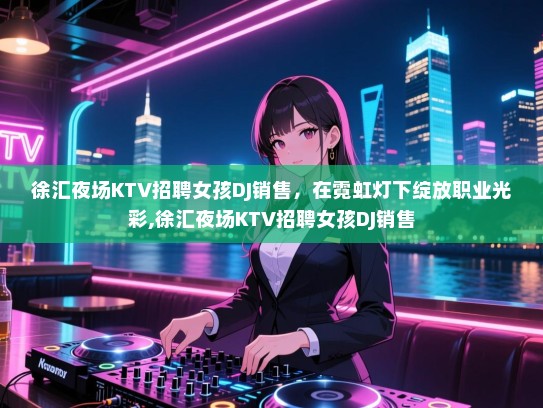 徐汇夜场KTV招聘女孩DJ销售，在霓虹灯下绽放职业光彩,徐汇夜场KTV招聘女孩DJ销售