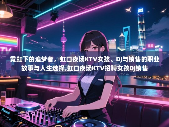 霓虹下的追梦者，虹口夜场KTV女孩、DJ与销售的职业故事与人生选择,虹口夜场KTV招聘女孩DJ销售