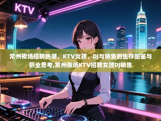 常州夜场招聘热潮，KTV女孩、DJ与销售的生存图鉴与职业思考,常州夜场KTV招聘女孩DJ销售