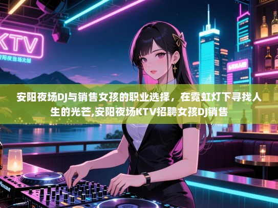 安阳夜场DJ与销售女孩的职业选择，在霓虹灯下寻找人生的光芒,安阳夜场KTV招聘女孩DJ销售