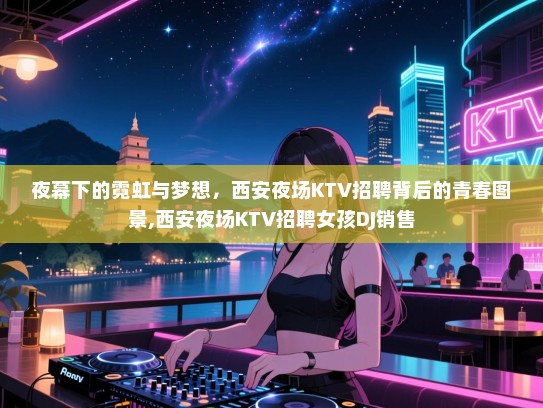 夜幕下的霓虹与梦想，西安夜场KTV招聘背后的青春图景,西安夜场KTV招聘女孩DJ销售