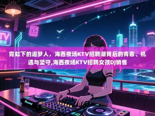 霓虹下的追梦人，海西夜场KTV招聘潮背后的青春、机遇与坚守,海西夜场KTV招聘女孩DJ销售