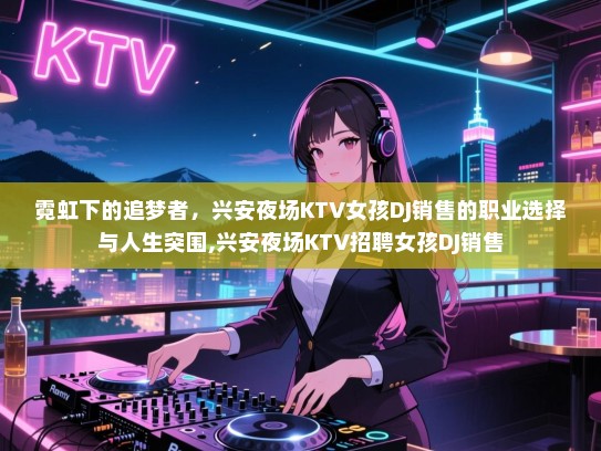霓虹下的追梦者，兴安夜场KTV女孩DJ销售的职业选择与人生突围,兴安夜场KTV招聘女孩DJ销售