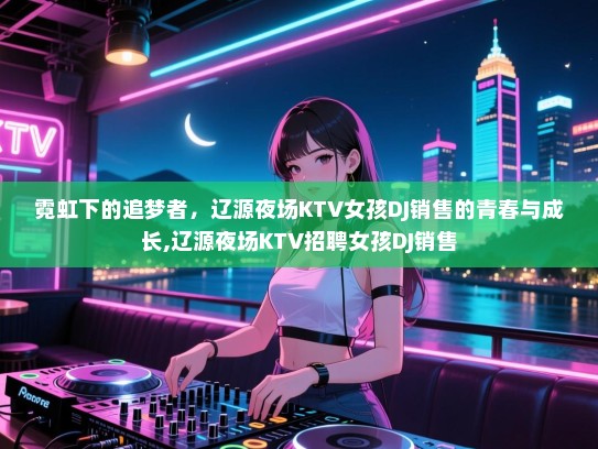 霓虹下的追梦者，辽源夜场KTV女孩DJ销售的青春与成长,辽源夜场KTV招聘女孩DJ销售
