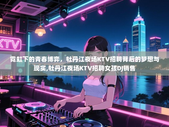 霓虹下的青春博弈，牡丹江夜场KTV招聘背后的梦想与现实,牡丹江夜场KTV招聘女孩DJ销售