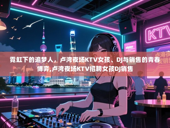 霓虹下的追梦人，卢湾夜场KTV女孩、DJ与销售的青春博弈,卢湾夜场KTV招聘女孩DJ销售