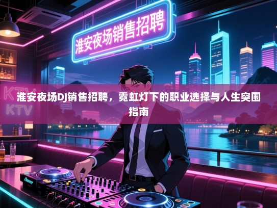 淮安夜场DJ销售招聘，霓虹灯下的职业选择与人生突围指南