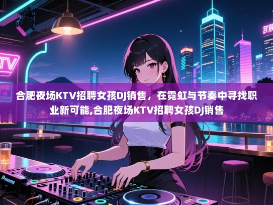 合肥夜场KTV招聘女孩DJ销售，在霓虹与节奏中寻找职业新可能,合肥夜场KTV招聘女孩DJ销售