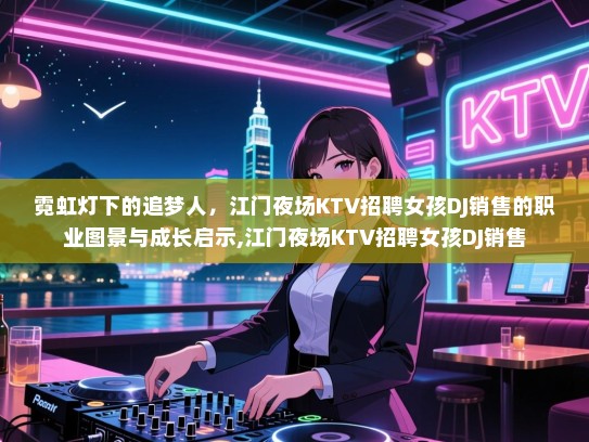 霓虹灯下的追梦人，江门夜场KTV招聘女孩DJ销售的职业图景与成长启示,江门夜场KTV招聘女孩DJ销售