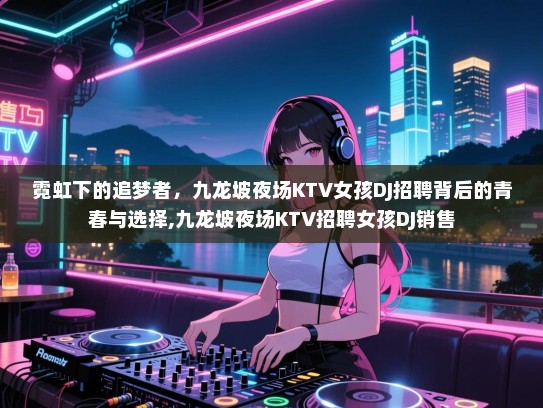 霓虹下的追梦者，九龙坡夜场KTV女孩DJ招聘背后的青春与选择,九龙坡夜场KTV招聘女孩DJ销售