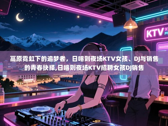 高原霓虹下的追梦者，日喀则夜场KTV女孩、DJ与销售的青春抉择,日喀则夜场KTV招聘女孩DJ销售