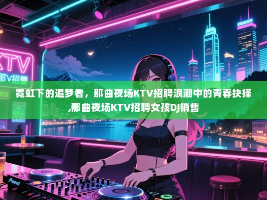 霓虹下的追梦者，那曲夜场KTV招聘浪潮中的青春抉择,那曲夜场KTV招聘女孩DJ销售