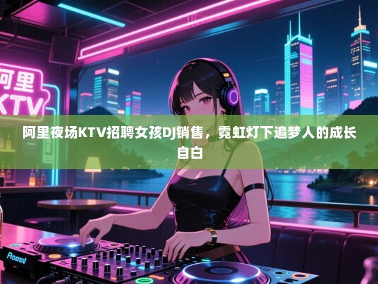 阿里夜场KTV招聘女孩DJ销售，霓虹灯下追梦人的成长自白