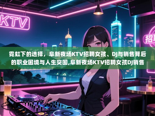 霓虹下的选择，阜新夜场KTV招聘女孩、DJ与销售背后的职业困境与人生突围,阜新夜场KTV招聘女孩DJ销售