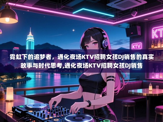 霓虹下的追梦者，通化夜场KTV招聘女孩DJ销售的真实故事与时代思考,通化夜场KTV招聘女孩DJ销售