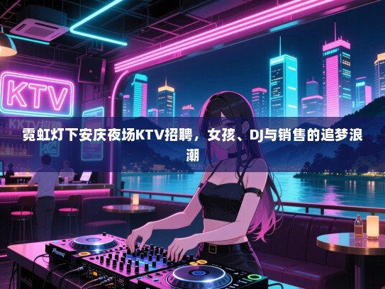 霓虹灯下安庆夜场KTV招聘，女孩、DJ与销售的追梦浪潮