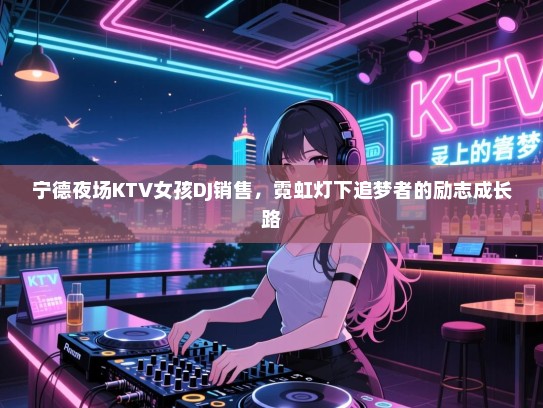 宁德夜场KTV女孩DJ销售，霓虹灯下追梦者的励志成长路