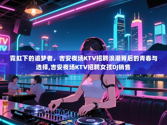 霓虹下的追梦者，吉安夜场KTV招聘浪潮背后的青春与选择,吉安夜场KTV招聘女孩DJ销售