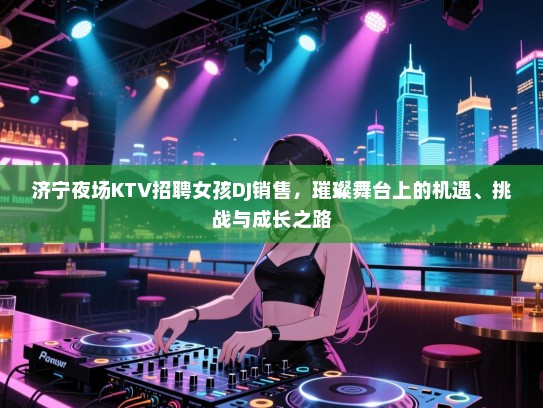 济宁夜场KTV招聘女孩DJ销售，璀璨舞台上的机遇、挑战与成长之路
