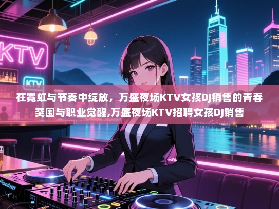 在霓虹与节奏中绽放，万盛夜场KTV女孩DJ销售的青春突围与职业觉醒,万盛夜场KTV招聘女孩DJ销售