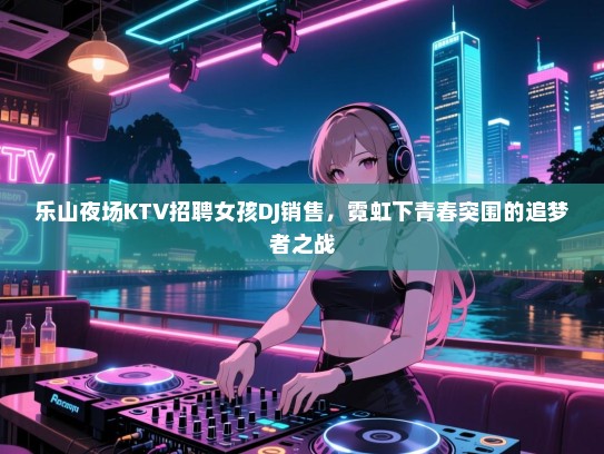 乐山夜场KTV招聘女孩DJ销售，霓虹下青春突围的追梦者之战