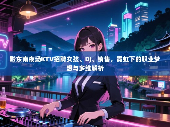 黔东南夜场KTV招聘女孩、DJ、销售，霓虹下的职业梦想与多维解析