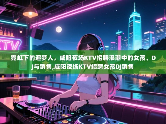 霓虹下的追梦人，咸阳夜场KTV招聘浪潮中的女孩、DJ与销售,咸阳夜场KTV招聘女孩DJ销售