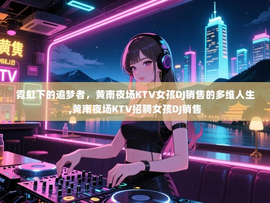 霓虹下的追梦者，黄南夜场KTV女孩DJ销售的多维人生,黄南夜场KTV招聘女孩DJ销售