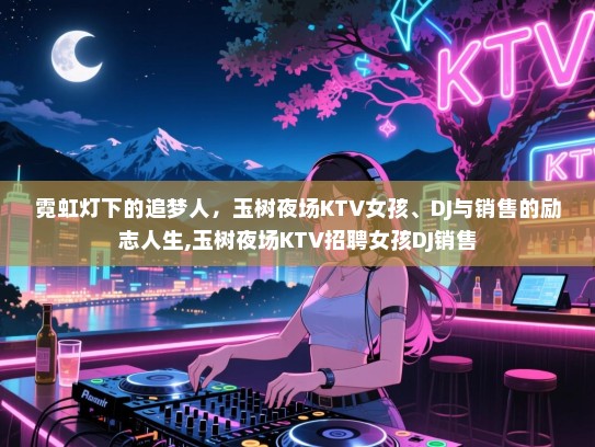 霓虹灯下的追梦人，玉树夜场KTV女孩、DJ与销售的励志人生,玉树夜场KTV招聘女孩DJ销售