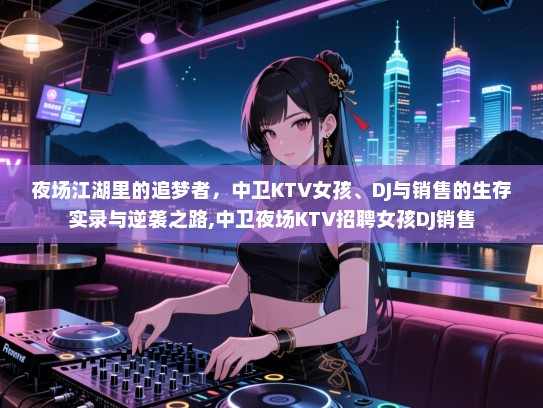 夜场江湖里的追梦者，中卫KTV女孩、DJ与销售的生存实录与逆袭之路,中卫夜场KTV招聘女孩DJ销售