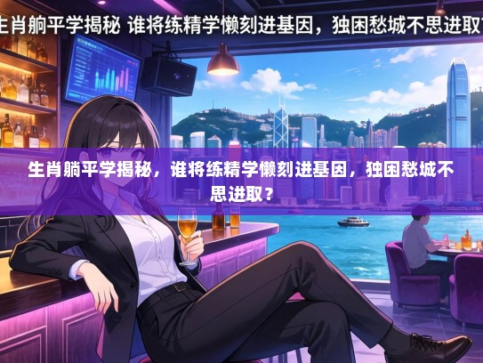 生肖躺平学揭秘,谁将练精学懒刻进基因,独困愁城不思进取?