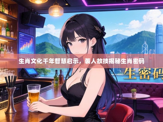 生肖文化千年智慧启示，袭人故技揭秘生肖密码