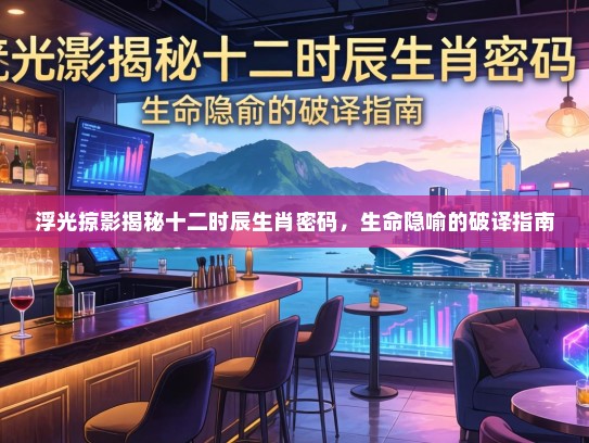 浮光掠影揭秘十二时辰生肖密码，生命隐喻的破译指南