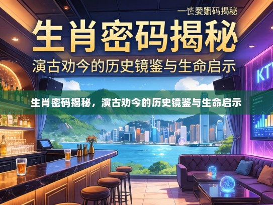 生肖密码揭秘，演古劝今的历史镜鉴与生命启示